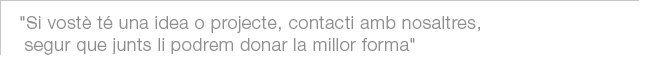 Si vostè té una idea o projecte,contacti amb nosaltres,segur que junts li podrem donar la millor forma