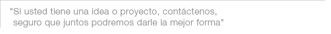 Si usted tiene una idea o proyecto, contáctenos, seguro que juntos podremos darle la mejor forma